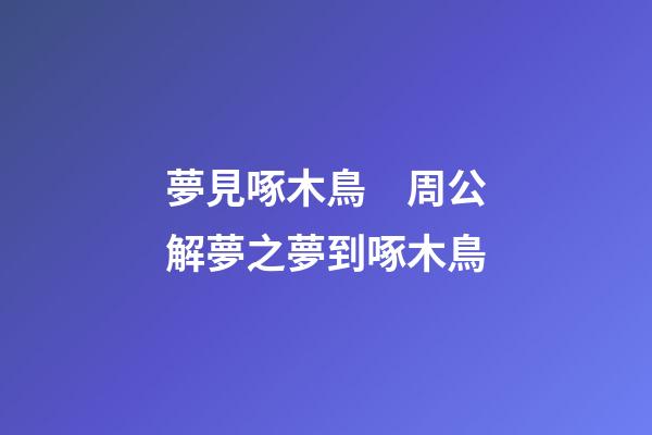 夢見啄木鳥　周公解夢之夢到啄木鳥